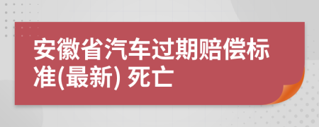 安徽省汽车过期赔偿标准(最新) 死亡