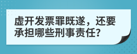 虚开发票罪既遂，还要承担哪些刑事责任？