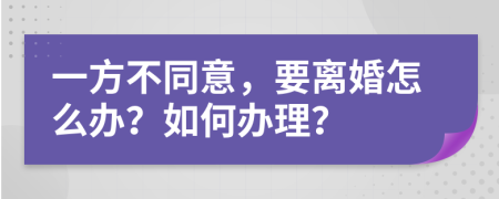 一方不同意，要离婚怎么办？如何办理？