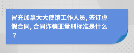 冒充加拿大大使馆工作人员, 签订虚假合同, 合同诈骗罪量刑标准是什么？