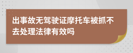 出事故无驾驶证摩托车被抓不去处理法律有效吗