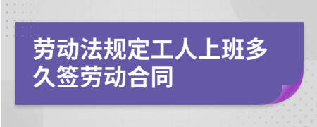 劳动法规定工人上班多久签劳动合同