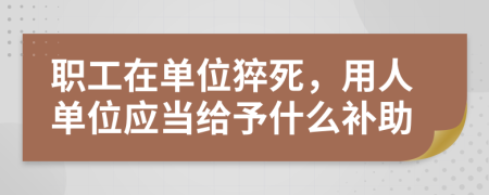 职工在单位猝死，用人单位应当给予什么补助