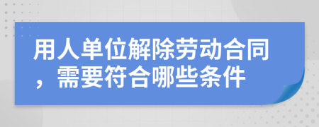 用人单位解除劳动合同，需要符合哪些条件