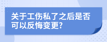 关于工伤私了之后是否可以反悔变更?