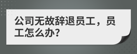公司无故辞退员工，员工怎么办？