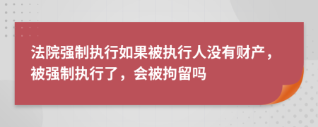 法院强制执行如果被执行人没有财产，被强制执行了，会被拘留吗