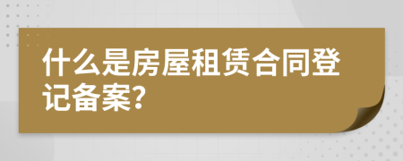 什么是房屋租赁合同登记备案？