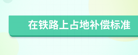 在铁路上占地补偿标准