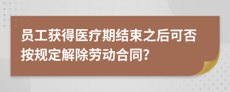 员工获得医疗期结束之后可否按规定解除劳动合同？