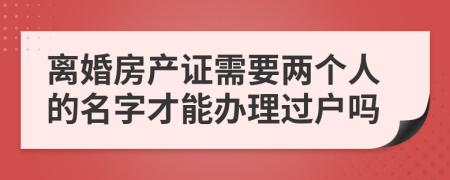 离婚房产证需要两个人的名字才能办理过户吗