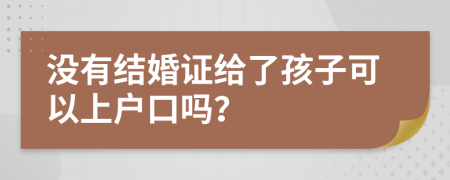 没有结婚证给了孩子可以上户口吗？