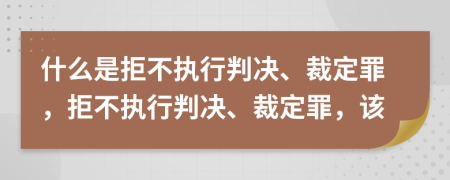 什么是拒不执行判决、裁定罪，拒不执行判决、裁定罪，该
