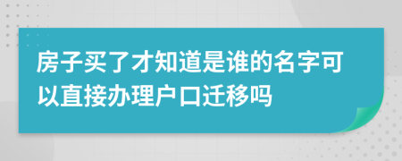 房子买了才知道是谁的名字可以直接办理户口迁移吗