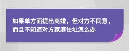 如果单方面提出离婚，但对方不同意，而且不知道对方家庭住址怎么办