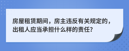 房屋租赁期间，房主违反有关规定的，出租人应当承担什么样的责任？