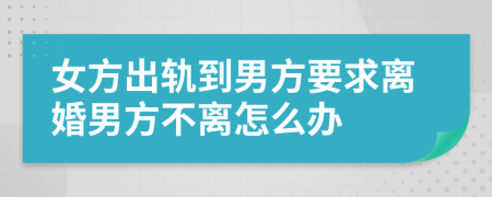 女方出轨到男方要求离婚男方不离怎么办