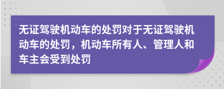 无证驾驶机动车的处罚对于无证驾驶机动车的处罚，机动车所有人、管理人和车主会受到处罚