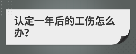 认定一年后的工伤怎么办？