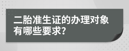 二胎准生证的办理对象有哪些要求？