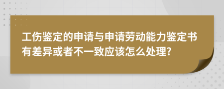 工伤鉴定的申请与申请劳动能力鉴定书有差异或者不一致应该怎么处理?