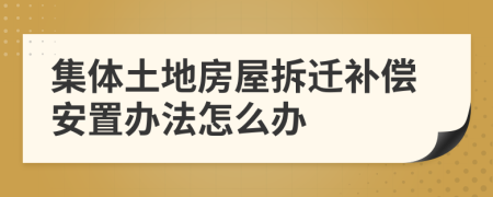 集体土地房屋拆迁补偿安置办法怎么办