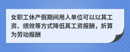 女职工休产假期间用人单位可以以其工资、绩效等方式降低其工资报酬，折算为劳动报酬