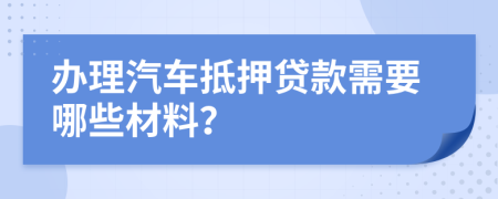 办理汽车抵押贷款需要哪些材料？