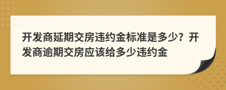 开发商延期交房违约金标准是多少？开发商逾期交房应该给多少违约金