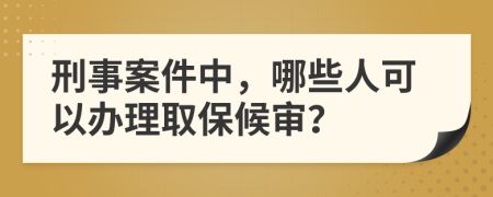 刑事案件中，哪些人可以办理取保候审？