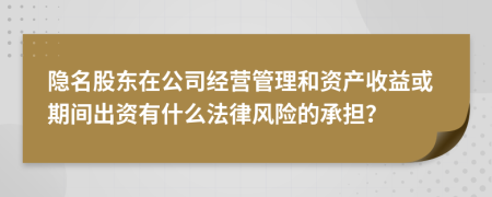 隐名股东在公司经营管理和资产收益或期间出资有什么法律风险的承担？