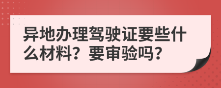 异地办理驾驶证要些什么材料？要审验吗？