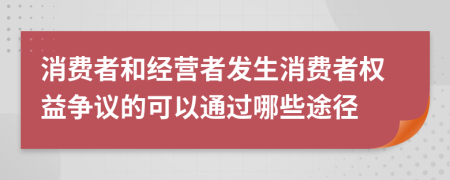 消费者和经营者发生消费者权益争议的可以通过哪些途径