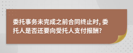 委托事务未完成之前合同终止时, 委托人是否还要向受托人支付报酬?