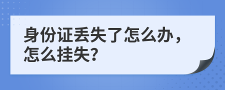 身份证丢失了怎么办，怎么挂失？