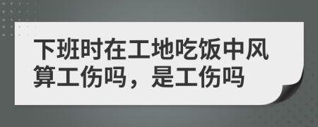 下班时在工地吃饭中风算工伤吗，是工伤吗