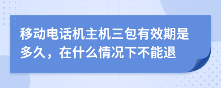 移动电话机主机三包有效期是多久，在什么情况下不能退