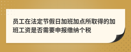 员工在法定节假日加班加点所取得的加班工资是否需要申报缴纳个税