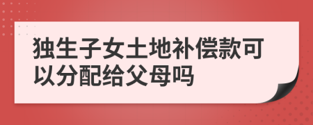 独生子女土地补偿款可以分配给父母吗