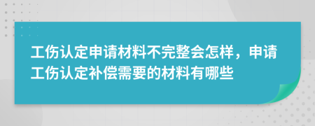工伤认定申请材料不完整会怎样，申请工伤认定补偿需要的材料有哪些