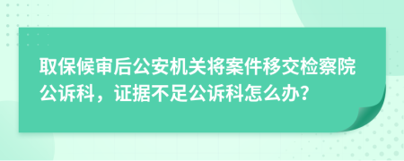 取保候审后公安机关将案件移交检察院公诉科，证据不足公诉科怎么办？