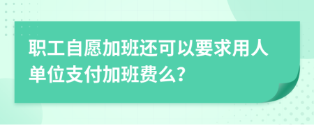 职工自愿加班还可以要求用人单位支付加班费么？