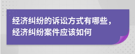 经济纠纷的诉讼方式有哪些，经济纠纷案件应该如何