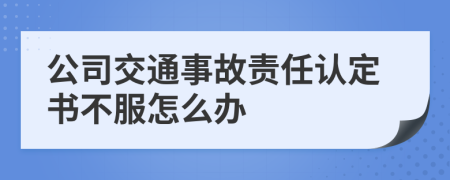 公司交通事故责任认定书不服怎么办