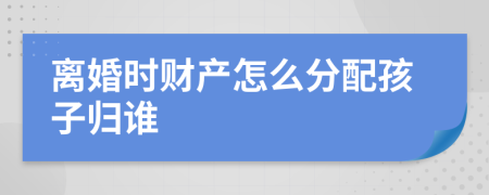 离婚时财产怎么分配孩子归谁