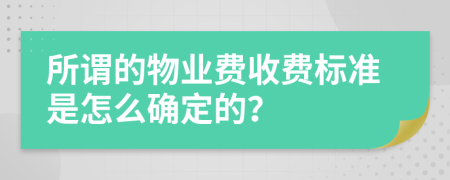 所谓的物业费收费标准是怎么确定的？