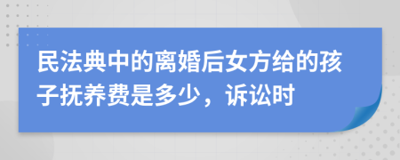 民法典中的离婚后女方给的孩子抚养费是多少，诉讼时