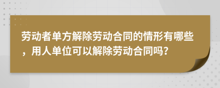 劳动者单方解除劳动合同的情形有哪些，用人单位可以解除劳动合同吗？