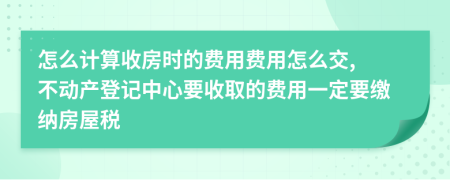 怎么计算收房时的费用费用怎么交, 不动产登记中心要收取的费用一定要缴纳房屋税