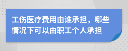 工伤医疗费用由谁承担，哪些情况下可以由职工个人承担